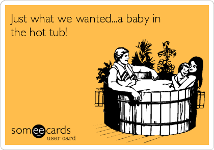 Just what we wanted...a baby in
the hot tub!