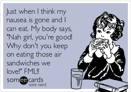 Just when I think my
nausea is gone and I
can eat. My body says,
"Nah girl, you're good!
Why don't you keep
on eating those air
sandwiches we
love!" FML!! 