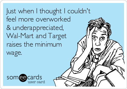 Just when I thought I couldn't
feel more overworked
& underappreciated,
Wal-Mart and Target
raises the minimum
wage.