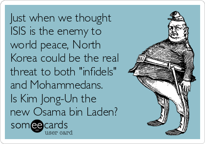 Just when we thought 
ISIS is the enemy to
world peace, North
Korea could be the real
threat to both "infidels"
and Mohammedans. 
Is Kim Jong-Un the 
new Osama bin Laden?