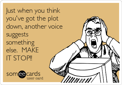 Just when you think
you've got the plot
down, another voice
suggests
something
else.  MAKE
IT STOP!!