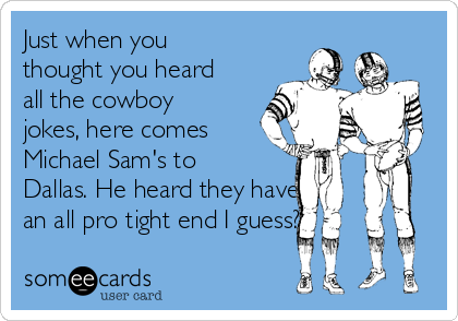 Just when you
thought you heard
all the cowboy
jokes, here comes
Michael Sam's to
Dallas. He heard they have
an all pro tight end I guess?