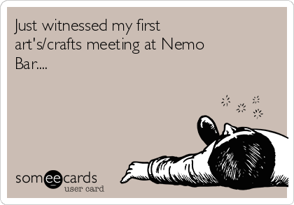 Just witnessed my first
art's/crafts meeting at Nemo
Bar....