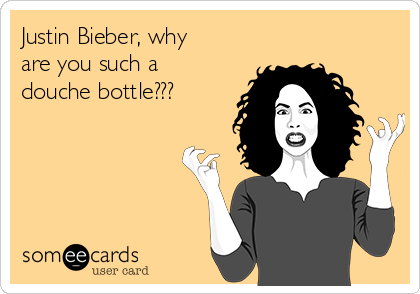 Justin Bieber, why
are you such a
douche bottle???