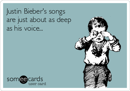 Justin Bieber's songs
are just about as deep﻿
as his voice...
