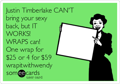 Justin Timberlake CAN'T
bring your sexy
back, but IT
WORKS!
WRAPS can!
One wrap for
$25 or 4 for $59
wrapitwithwendy