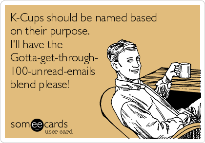 K-Cups should be named based
on their purpose.
I'll have the
Gotta-get-through-
100-unread-emails
blend please!