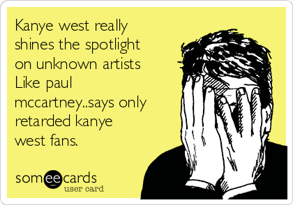 Kanye west really
shines the spotlight
on unknown artists
Like paul
mccartney..says only
retarded kanye
west fans.