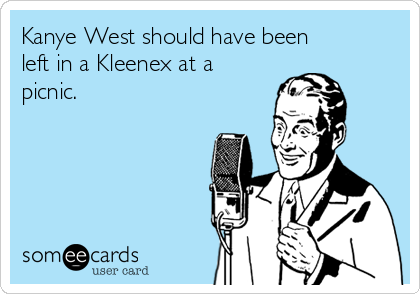 Kanye West should have been
left in a Kleenex at a
picnic.