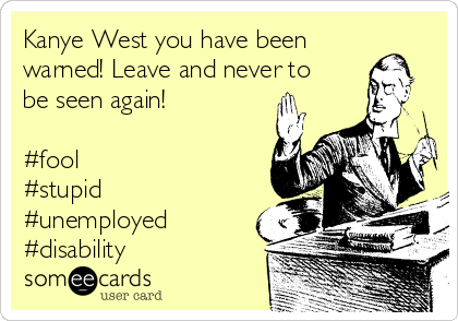 Kanye West you have been
warned! Leave and never to
be seen again!

#fool
#stupid
#unemployed
#disability
