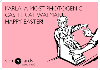KARLA: A MOST PHOTOGENIC
CASHIER AT WALMART
HAPPY EASTER!