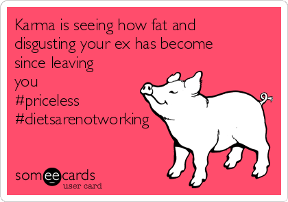 Karma is seeing how fat and
disgusting your ex has become
since leaving
you 
#priceless
#dietsarenotworking