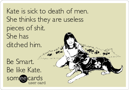Kate is sick to death of men.
She thinks they are useless
pieces of shit.
She has
ditched him.

Be Smart.
Be like Kate.