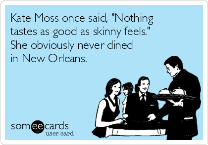 Kate Moss once said, "Nothing
tastes as good as skinny feels." 
She obviously never dined
in New Orleans.