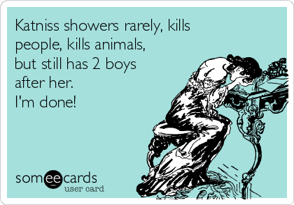 Katniss showers rarely, kills
people, kills animals,
but still has 2 boys
after her. 
I'm done!