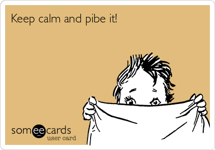 Keep calm and pibe it! 