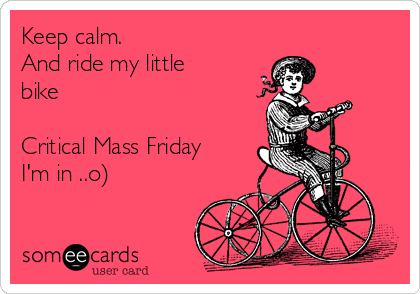 Keep calm.
And ride my little
bike

Critical Mass Friday
I'm in ..o)