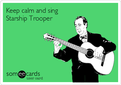 Keep calm and sing
Starship Trooper