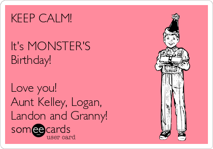 KEEP CALM!

It's MONSTER'S
Birthday!

Love you!
Aunt Kelley, Logan,
Landon and Granny!