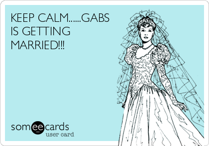 KEEP CALM......GABS
IS GETTING
MARRIED!!! 