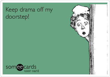 Keep drama off my
doorstep!