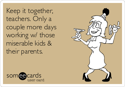 Keep it together,
teachers. Only a
couple more days
working w/ those
miserable kids & 
their parents.