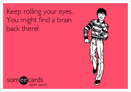 Keep rolling your eyes.
You might find a brain
back there!
