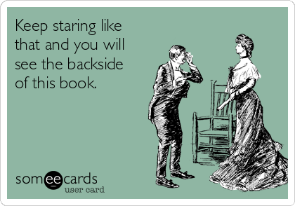 Keep staring like
that and you will
see the backside
of this book.