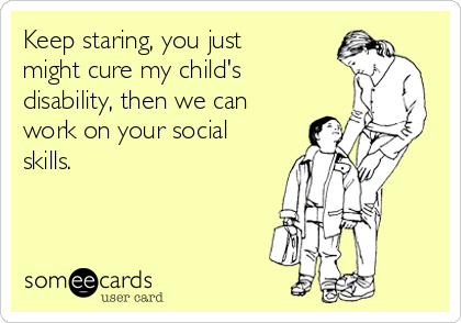 Keep staring, you just
might cure my child's
disability, then we can
work on your social
skills. 