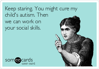 Keep staring. You might cure my
child's autism. Then
we can work on
your social skills. 