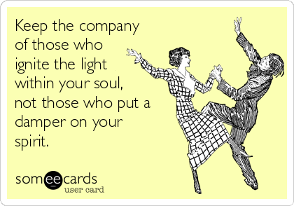 Keep the company
of those who
ignite the light
within your soul,
not those who put a
damper on your
spirit.