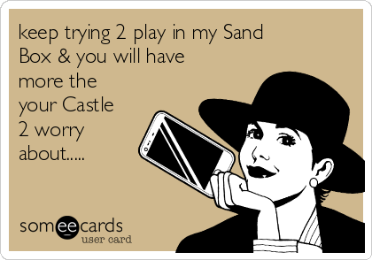 keep trying 2 play in my Sand
Box & you will have
more the
your Castle
2 worry
about.....