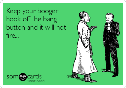 Keep your booger
hook off the bang
button and it will not
fire... 