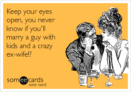 Keep your eyes
open, you never
know if you'll
marry a guy with
kids and a crazy
ex-wife!?