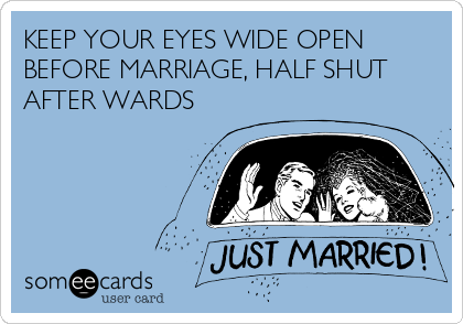 KEEP YOUR EYES WIDE OPEN
BEFORE MARRIAGE, HALF SHUT
AFTER WARDS