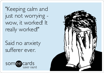 "Keeping calm and
just not worrying -
wow, it worked! It
really worked!" 

Said no anxiety
sufferer ever.