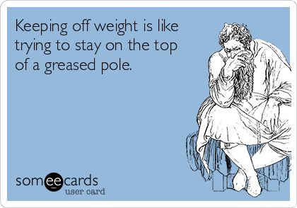 Keeping off weight is like
trying to stay on the top
of a greased pole.