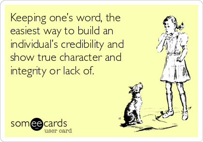 Keeping one’s word, the
easiest way to build an
individual’s credibility and
show true character and
integrity or lack of.