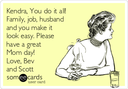 Kendra, You do it all!
Family, job, husband
and you make it
look easy. Please
have a great
Mom day!
Love, Bev
and Scott
