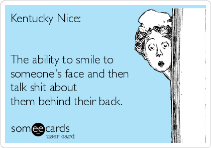 Kentucky Nice:


The ability to smile to
someone's face and then
talk shit about
them behind their back.
