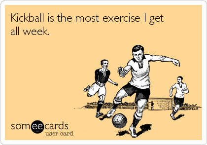 Kickball is the most exercise I get
all week.