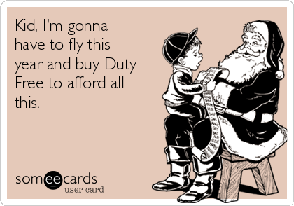 Kid, I'm gonna
have to fly this
year and buy Duty
Free to afford all
this.