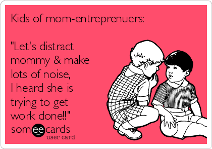 Kids of mom-entreprenuers:

"Let's distract
mommy & make
lots of noise, 
I heard she is
trying to get
work done!!"