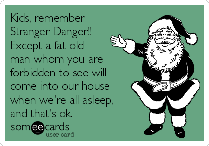 Kids, remember
Stranger Danger!!
Except a fat old
man whom you are
forbidden to see will
come into our house
when we're all asleep,
and that's ok. 