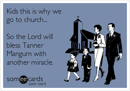 Kids this is why we
go to church...

So the Lord will
bless Tanner
Mangum with
another miracle.