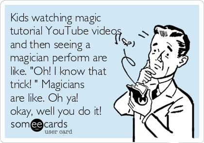 Kids watching magic
tutorial YouTube videos
and then seeing a
magician perform are
like. "Oh! I know that
trick! " Magicians
are like. Oh ya!
okay, well you do it!