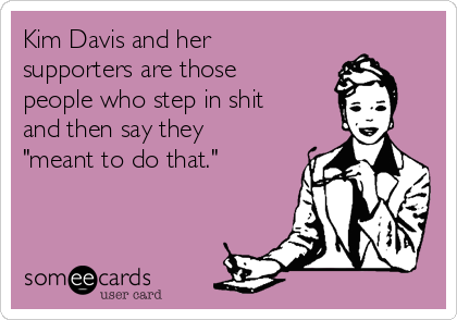 Kim Davis and her
supporters are those
people who step in shit
and then say they
"meant to do that."