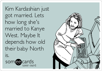 Kim Kardashian just
got married. Lets
how long she's
married to Kanye
West. Maybe It
depends how old
their baby North
is.