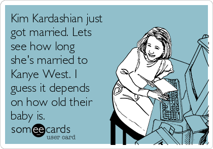 Kim Kardashian just
got married. Lets
see how long
she's married to
Kanye West. I
guess it depends
on how old their
baby is. 