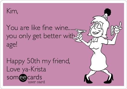 Kim,                                      
 
You are like fine wine.......
you only get better with
age!

Happy 50th my friend,
Love ya-Krista